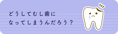 どうしてむし歯になってしまうんだろう？